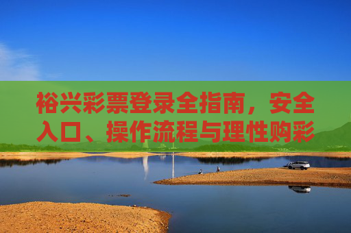 裕兴彩票登录全指南,安全入口、操作流程与理性购彩提醒,裕兴彩票登录全指南,安全入口、操作流程与理性购彩提醒 裕兴彩票登录全指南,安全入口、操作流程与理性购彩提醒,裕兴彩票登录全指南,安全入口、操作流程与理性购彩提醒