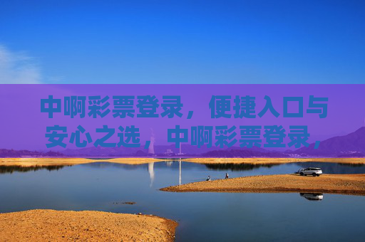 中啊彩票登录,便捷入口与安心之选,中啊彩票登录,便捷安心之选 中啊彩票登录,便捷入口与安心之选,中啊彩票登录,便捷安心之选