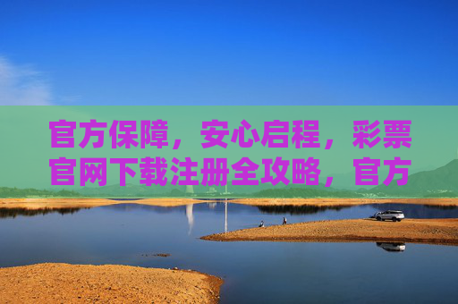 官方保障,安心启程,彩票官网下载注册全攻略,官方保障安心启程,彩票官网下载注册全攻略 官方保障,安心启程,彩票官网下载注册全攻略,官方保障安心启程,彩票官网下载注册全攻略