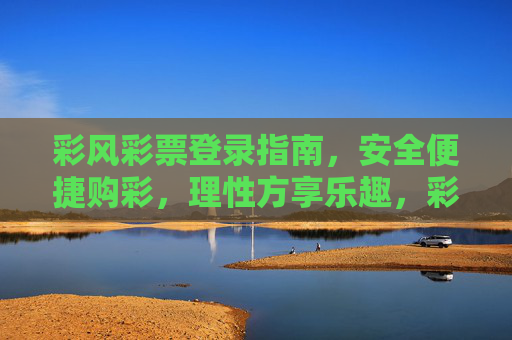 彩风彩票登录指南,安全便捷购彩,理性方享乐趣,彩风彩票登录指南,安全便捷购彩,理性方享乐趣 彩风彩票登录指南,安全便捷购彩,理性方享乐趣,彩风彩票登录指南,安全便捷购彩,理性方享乐趣