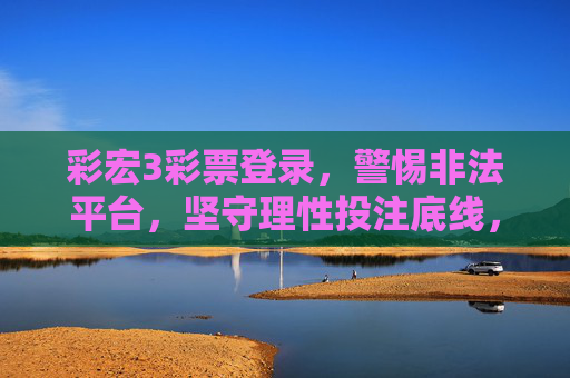 彩宏3彩票登录,警惕非法平台,坚守理性投注底线,彩宏3彩票登录警惕非法平台 坚守理性投注底线 彩宏3彩票登录,警惕非法平台,坚守理性投注底线,彩宏3彩票登录警惕非法平台 坚守理性投注底线