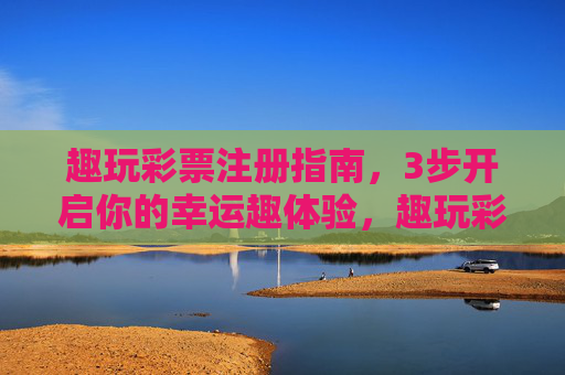 趣玩彩票注册指南,3步开启你的幸运趣体验,趣玩彩票3步注册指南,开启幸运趣体验 趣玩彩票注册指南,3步开启你的幸运趣体验,趣玩彩票3步注册指南,开启幸运趣体验