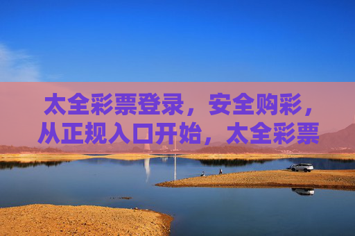 太全彩票登录,安全购彩,从正规入口开始,太全彩票,正规入口登录,安全购彩无忧 太全彩票登录,安全购彩,从正规入口开始,太全彩票,正规入口登录,安全购彩无忧