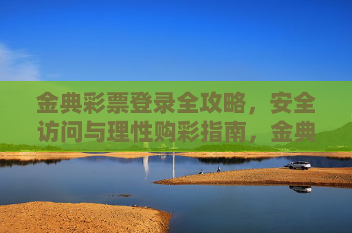 金典彩票登录全攻略,安全访问与理性购彩指南,金典彩票登录安全与理性购彩全攻略 金典彩票登录全攻略,安全访问与理性购彩指南,金典彩票登录安全与理性购彩全攻略