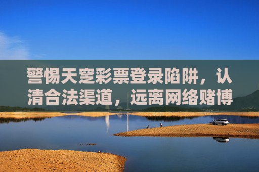 警惕天窆彩票登录陷阱,认清合法渠道,远离网络赌博风险,警惕天窆彩票登录陷阱,认准合法渠道远离网络赌博 警惕天窆彩票登录陷阱,认清合法渠道,远离网络赌博风险,警惕天窆彩票登录陷阱,认准合法渠道远离网络赌博