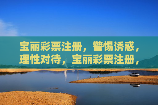 宝丽彩票注册,警惕诱惑,理性对待,宝丽彩票注册,警惕诱惑,理性对待 宝丽彩票注册,警惕诱惑,理性对待,宝丽彩票注册,警惕诱惑,理性对待