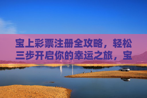 宝上彩票注册全攻略,轻松三步开启你的幸运之旅,宝上彩票注册全攻略,轻松三步开启幸运之旅 宝上彩票注册全攻略,轻松三步开启你的幸运之旅,宝上彩票注册全攻略,轻松三步开启幸运之旅