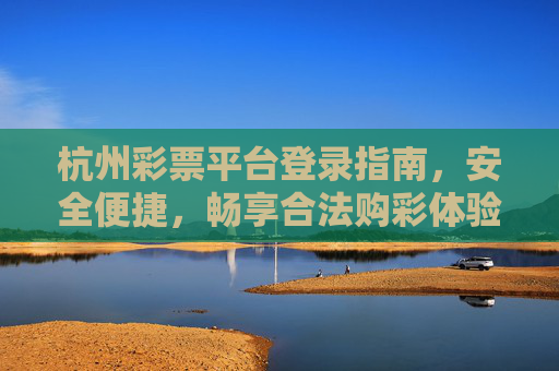 杭州彩票平台登录指南,安全便捷,畅享合法购彩体验,杭州彩票平台登录指南,安全便捷,畅享合法购彩 杭州彩票平台登录指南,安全便捷,畅享合法购彩体验,杭州彩票平台登录指南,安全便捷,畅享合法购彩