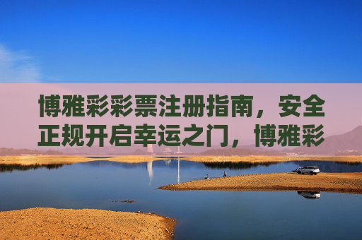 博雅彩彩票注册指南,安全正规开启幸运之门,博雅彩彩票注册指南,安全正规开启幸运之门 博雅彩彩票注册指南,安全正规开启幸运之门,博雅彩彩票注册指南,安全正规开启幸运之门