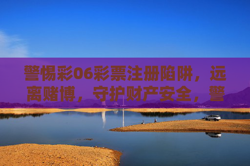 警惕彩06彩票注册陷阱,远离赌博,守护财产安全,警惕彩06彩票注册陷阱,远离赌博守护财产安全 警惕彩06彩票注册陷阱,远离赌博,守护财产安全,警惕彩06彩票注册陷阱,远离赌博守护财产安全