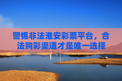 警惕非法淮安彩票平台,合法购彩渠道才是唯一选择 警惕非法淮安彩票平台,合法购彩渠道才是唯一选择
