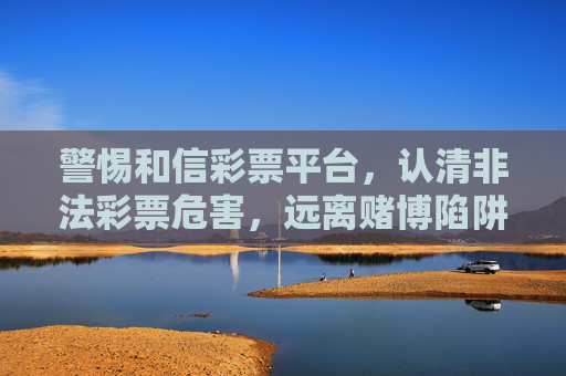 警惕和信彩票平台,认清非法彩票危害,远离赌博陷阱,警惕和信彩票平台,认清非法彩票危害,远离赌博陷阱 警惕和信彩票平台,认清非法彩票危害,远离赌博陷阱,警惕和信彩票平台,认清非法彩票危害,远离赌博陷阱