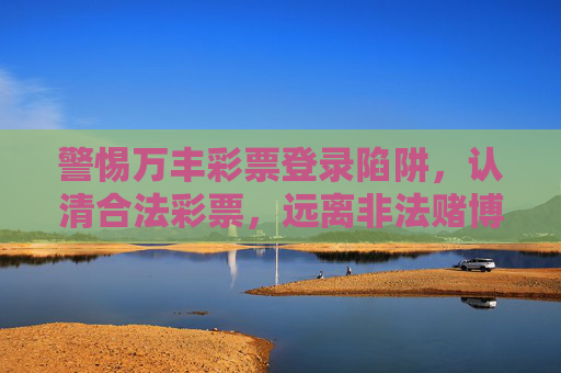 警惕万丰彩票登录陷阱,认清合法彩票,远离非法赌博,警惕万丰彩票登录陷阱,认清合法彩票,远离非法赌博 警惕万丰彩票登录陷阱,认清合法彩票,远离非法赌博,警惕万丰彩票登录陷阱,认清合法彩票,远离非法赌博