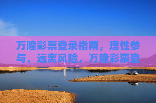 万隆彩票登录指南,理性参与,远离风险,万隆彩票登录指南,理性参与,远离风险 万隆彩票登录指南,理性参与,远离风险,万隆彩票登录指南,理性参与,远离风险