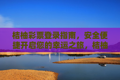 桔柚彩票登录指南,安全便捷开启您的幸运之旅,桔柚彩票登录指南,安全便捷开启幸运之旅 桔柚彩票登录指南,安全便捷开启您的幸运之旅,桔柚彩票登录指南,安全便捷开启幸运之旅