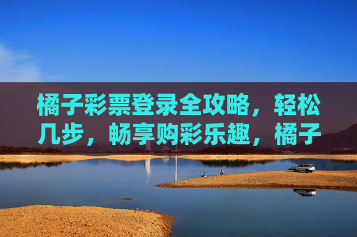橘子彩票登录全攻略,轻松几步,畅享购彩乐趣,橘子彩票登录全攻略,轻松几步,畅享购彩乐趣 橘子彩票登录全攻略,轻松几步,畅享购彩乐趣,橘子彩票登录全攻略,轻松几步,畅享购彩乐趣