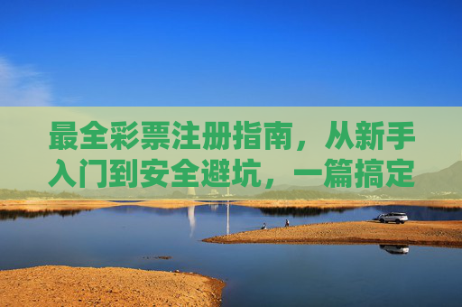 最全彩票注册指南,从新手入门到安全避坑,一篇搞定!最全彩票注册指南,从新手入门到安全避坑,一篇搞定! 最全彩票注册指南,从新手入门到安全避坑,一篇搞定!最全彩票注册指南,从新手入门到安全避坑,一篇搞定!