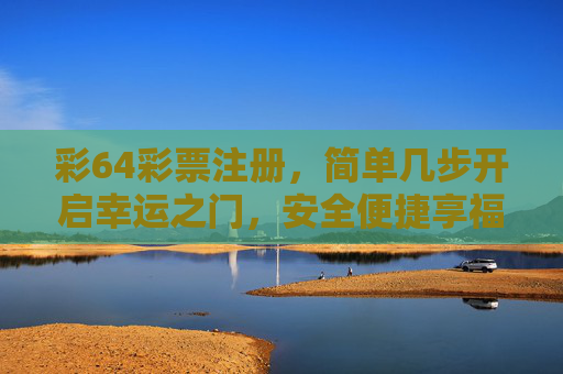 彩64彩票注册,简单几步开启幸运之门,安全便捷享福利,彩64彩票注册,简单几步开启幸运之门,安全便捷享福利 彩64彩票注册,简单几步开启幸运之门,安全便捷享福利,彩64彩票注册,简单几步开启幸运之门,安全便捷享福利