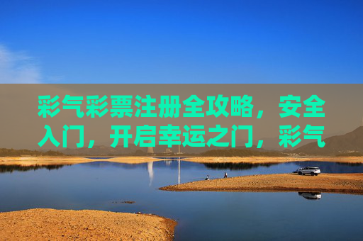 彩气彩票注册全攻略,安全入门,开启幸运之门,彩气彩票注册全攻略,安全入门,开启幸运之门 彩气彩票注册全攻略,安全入门,开启幸运之门,彩气彩票注册全攻略,安全入门,开启幸运之门