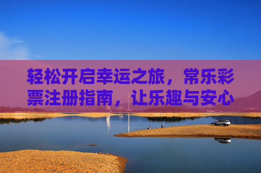 轻松开启幸运之旅,常乐彩票注册指南,让乐趣与安心同行,常乐彩票注册指南,开启幸运之旅,乐趣安心同行 轻松开启幸运之旅,常乐彩票注册指南,让乐趣与安心同行,常乐彩票注册指南,开启幸运之旅,乐趣安心同行