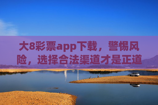 大8彩票app下载,警惕风险,选择合法渠道才是正道,警惕大8彩票app下载风险,合法渠道才是正道 大8彩票app下载,警惕风险,选择合法渠道才是正道,警惕大8彩票app下载风险,合法渠道才是正道