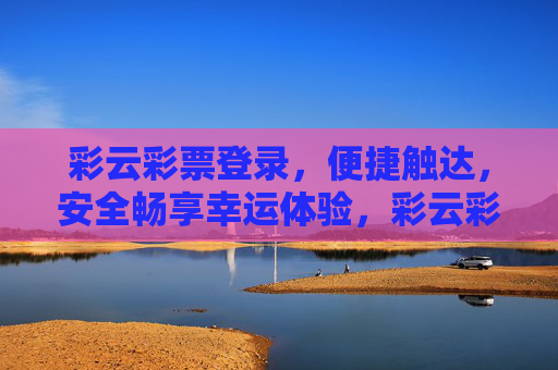彩云彩票登录,便捷触达,安全畅享幸运体验,彩云彩票登录,便捷触达,安全畅享幸运 彩云彩票登录,便捷触达,安全畅享幸运体验,彩云彩票登录,便捷触达,安全畅享幸运