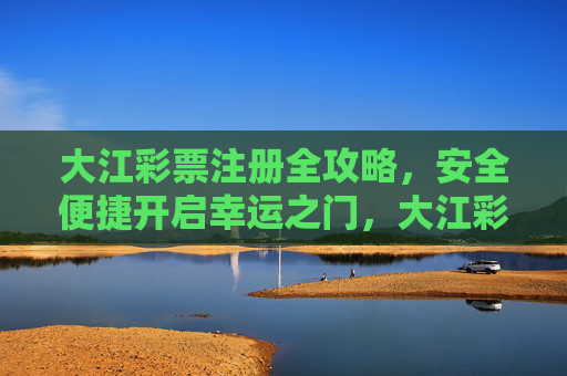 大江彩票注册全攻略,安全便捷开启幸运之门,大江彩票注册全攻略,安全便捷开启幸运之门 大江彩票注册全攻略,安全便捷开启幸运之门,大江彩票注册全攻略,安全便捷开启幸运之门
