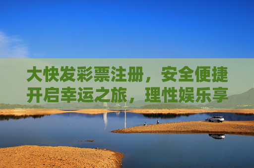 大快发彩票注册,安全便捷开启幸运之旅,理性娱乐享生活乐趣,大快发彩票注册,安全便捷启程,理性享幸运乐趣 大快发彩票注册,安全便捷开启幸运之旅,理性娱乐享生活乐趣,大快发彩票注册,安全便捷启程,理性享幸运乐趣