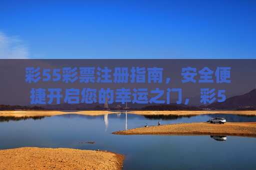 彩55彩票注册指南,安全便捷开启您的幸运之门,彩55彩票注册指南,安全便捷开启幸运之门 彩55彩票注册指南,安全便捷开启您的幸运之门,彩55彩票注册指南,安全便捷开启幸运之门