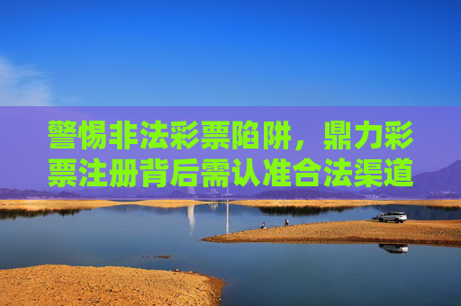 警惕非法彩票陷阱,鼎力彩票注册背后需认准合法渠道,鼎力彩票注册需警惕陷阱,认准合法渠道 警惕非法彩票陷阱,鼎力彩票注册背后需认准合法渠道,鼎力彩票注册需警惕陷阱,认准合法渠道