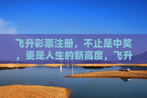 飞升彩票注册,不止是中奖,更是人生的新高度,飞升彩票注册,不止中奖,更是人生新高度 飞升彩票注册,不止是中奖,更是人生的新高度,飞升彩票注册,不止中奖,更是人生新高度