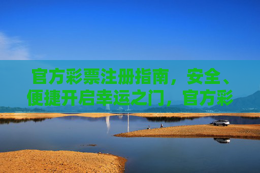 官方彩票注册指南,安全、便捷开启幸运之门,官方彩票注册指南,安全便捷开启幸运之门 官方彩票注册指南,安全、便捷开启幸运之门,官方彩票注册指南,安全便捷开启幸运之门