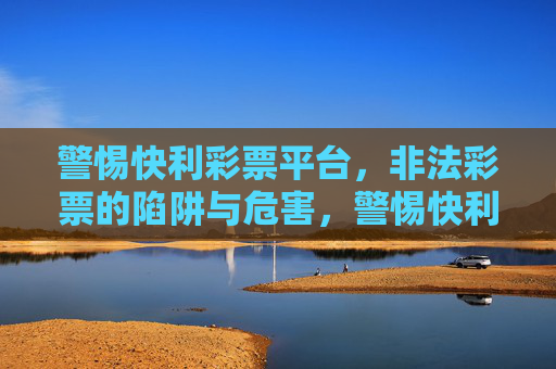 警惕快利彩票平台,非法彩票的陷阱与危害,警惕快利彩票平台,非法彩票的陷阱与危害 警惕快利彩票平台,非法彩票的陷阱与危害,警惕快利彩票平台,非法彩票的陷阱与危害