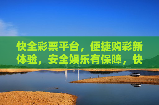快全彩票平台,便捷购彩新体验,安全娱乐有保障,快全彩票,便捷购彩新体验,安全娱乐有保障 快全彩票平台,便捷购彩新体验,安全娱乐有保障,快全彩票,便捷购彩新体验,安全娱乐有保障