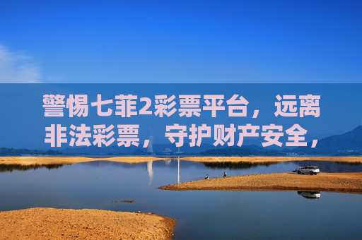 警惕七菲2彩票平台,远离非法彩票,守护财产安全,警惕七菲2非法彩票平台,守护财产安全 警惕七菲2彩票平台,远离非法彩票,守护财产安全,警惕七菲2非法彩票平台,守护财产安全