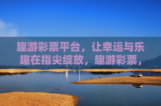 趣游彩票平台,让幸运与乐趣在指尖绽放,趣游彩票,幸运乐趣,指尖绽放 趣游彩票平台,让幸运与乐趣在指尖绽放,趣游彩票,幸运乐趣,指尖绽放