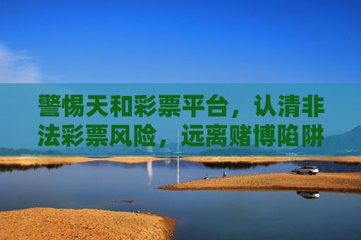 警惕天和彩票平台,认清非法彩票风险,远离赌博陷阱 警惕天和彩票平台,认清非法彩票风险,远离赌博陷阱