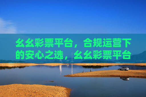 幺幺彩票平台,合规运营下的安心之选,幺幺彩票平台,合规运营,安心之选 幺幺彩票平台,合规运营下的安心之选,幺幺彩票平台,合规运营,安心之选