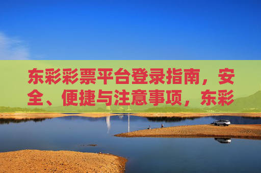东彩彩票平台登录指南,安全、便捷与注意事项,东彩彩票平台登录指南,安全便捷与注意事项 东彩彩票平台登录指南,安全、便捷与注意事项,东彩彩票平台登录指南,安全便捷与注意事项