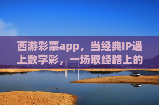 西游彩票app,当经典IP遇上数字彩,一场取经路上的财富新体验,西游彩票app,当经典IP遇上数字彩,取经财富新体验 西游彩票app,当经典IP遇上数字彩,一场取经路上的财富新体验,西游彩票app,当经典IP遇上数字彩,取经财富新体验