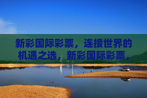 新彩国际彩票,连接世界的机遇之选,新彩国际彩票,连接世界的机遇之选 新彩国际彩票,连接世界的机遇之选,新彩国际彩票,连接世界的机遇之选