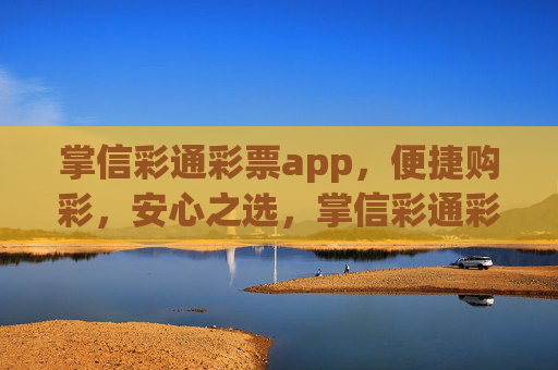 掌信彩通彩票app,便捷购彩,安心之选,掌信彩通彩票app,便捷安心购彩之选 掌信彩通彩票app,便捷购彩,安心之选,掌信彩通彩票app,便捷安心购彩之选
