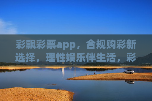 彩飘彩票app,合规购彩新选择,理性娱乐伴生活,彩飘彩票app,合规购彩新选择,理性娱乐伴生活 彩飘彩票app,合规购彩新选择,理性娱乐伴生活,彩飘彩票app,合规购彩新选择,理性娱乐伴生活