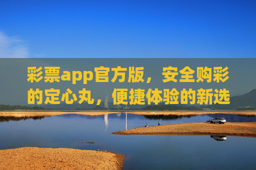 彩票app官方版,安全购彩的定心丸,便捷体验的新选择,官方彩票app,安全便捷的购彩定心丸 彩票app官方版,安全购彩的定心丸,便捷体验的新选择,官方彩票app,安全便捷的购彩定心丸