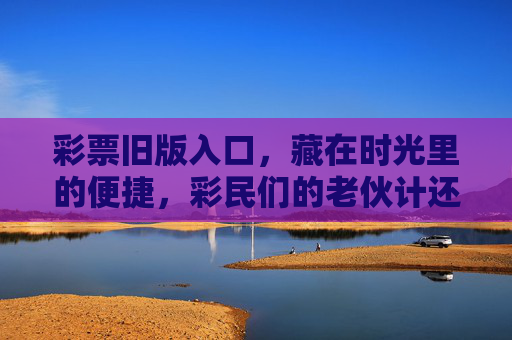 彩票旧版入口,藏在时光里的便捷,彩民们的老伙计还在吗?彩票旧版入口,时光里的便捷,彩民老伙计还在? 彩票旧版入口,藏在时光里的便捷,彩民们的老伙计还在吗?彩票旧版入口,时光里的便捷,彩民老伙计还在?