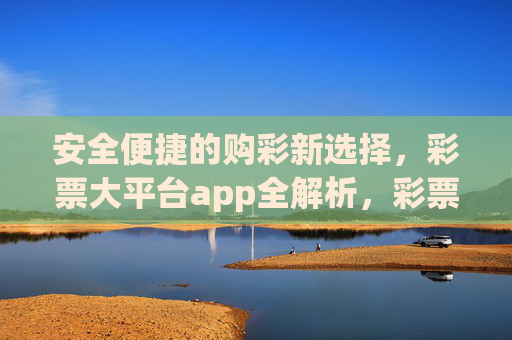 安全便捷的购彩新选择,彩票大平台app全解析,彩票大平台app全解析,安全便捷的购彩新选择 安全便捷的购彩新选择,彩票大平台app全解析,彩票大平台app全解析,安全便捷的购彩新选择