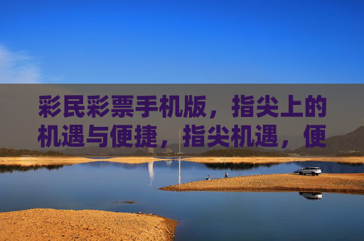 彩民彩票手机版,指尖上的机遇与便捷,指尖机遇,便捷随行 彩民彩票手机版,指尖上的机遇与便捷,指尖机遇,便捷随行