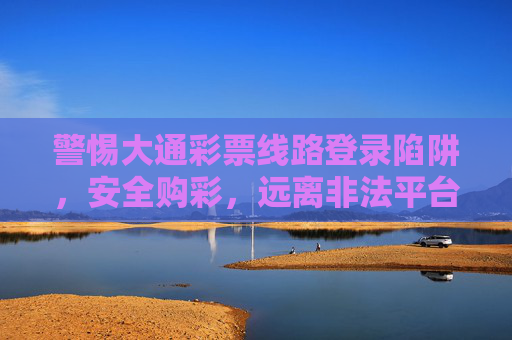 警惕大通彩票线路登录陷阱,安全购彩,远离非法平台,警惕大通彩票线路登录陷阱,安全购彩远离非法平台 警惕大通彩票线路登录陷阱,安全购彩,远离非法平台,警惕大通彩票线路登录陷阱,安全购彩远离非法平台