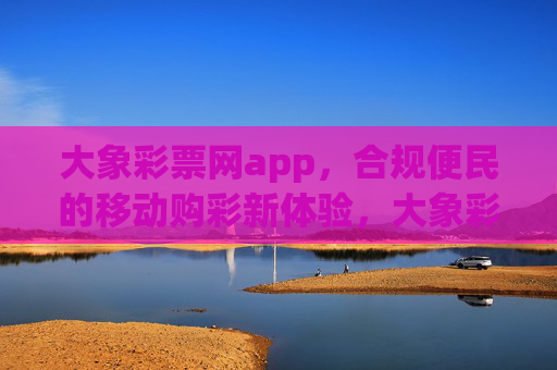 大象彩票网app,合规便民的移动购彩新体验,大象彩票网app,合规便民的移动购彩新体验 大象彩票网app,合规便民的移动购彩新体验,大象彩票网app,合规便民的移动购彩新体验