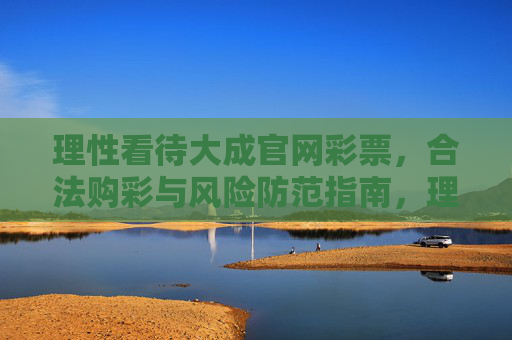 理性看待大成官网彩票,合法购彩与风险防范指南,理性看待大成官网彩票,合法购彩与风险防范指南 理性看待大成官网彩票,合法购彩与风险防范指南,理性看待大成官网彩票,合法购彩与风险防范指南
